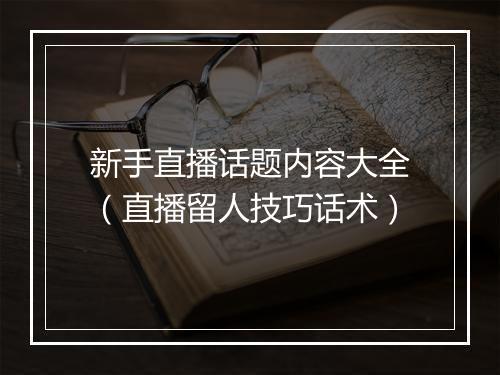 新手直播话题内容大全（直播留人技巧话术）