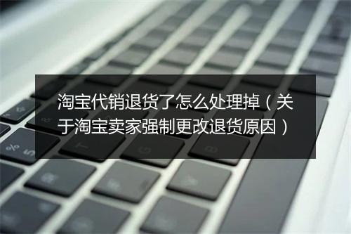 淘宝代销退货了怎么处理掉（关于淘宝卖家强制更改退货原因）