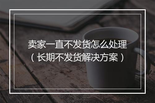 卖家一直不发货怎么处理（长期不发货解决方案）