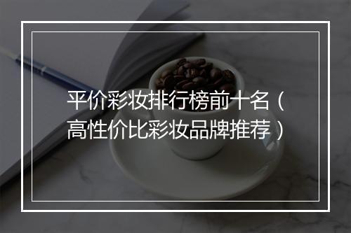 平价彩妆排行榜前十名（高性价比彩妆品牌推荐）