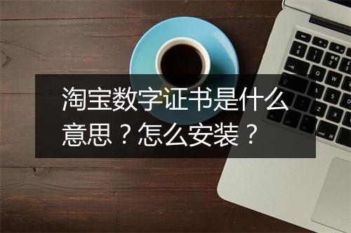 淘宝数字证书是什么意思？怎么安装？