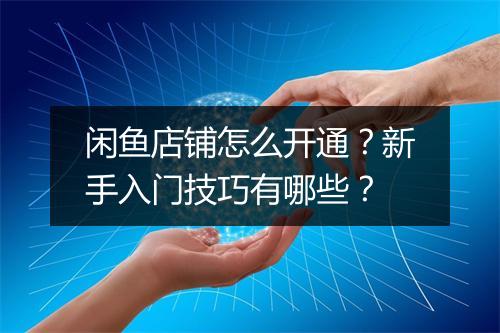 闲鱼店铺怎么开通？新手入门技巧有哪些？