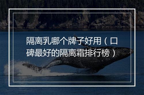 隔离乳哪个牌子好用（口碑最好的隔离霜排行榜）