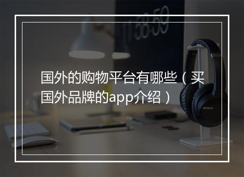 国外的购物平台有哪些（买国外品牌的app介绍）