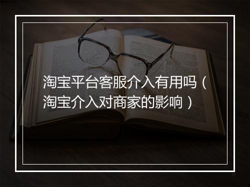 淘宝平台客服介入有用吗（淘宝介入对商家的影响）
