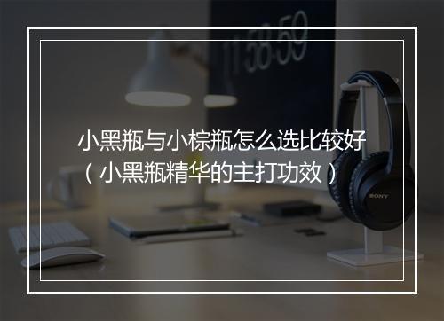 小黑瓶与小棕瓶怎么选比较好（小黑瓶精华的主打功效）