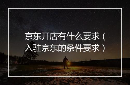 京东开店有什么要求（入驻京东的条件要求）