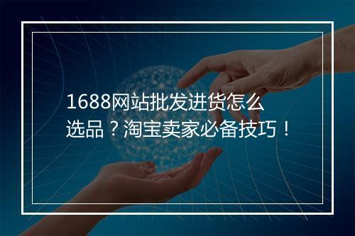1688网站批发进货怎么选品？淘宝卖家必备技巧！