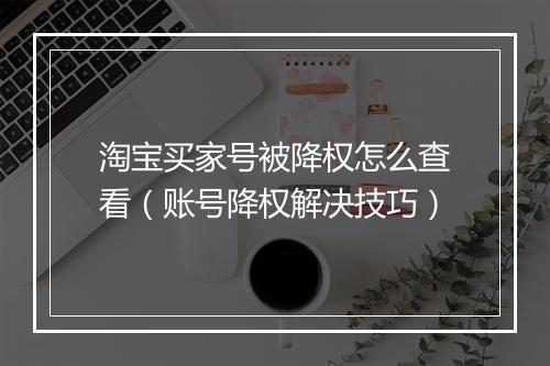 淘宝买家号被降权怎么查看（账号降权解决技巧）