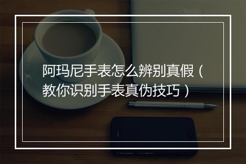 阿玛尼手表怎么辨别真假（教你识别手表真伪技巧）