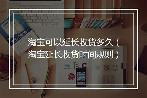 淘宝可以延长收货多久（淘宝延长收货时间规则）