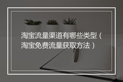 淘宝流量渠道有哪些类型（淘宝免费流量获取方法）