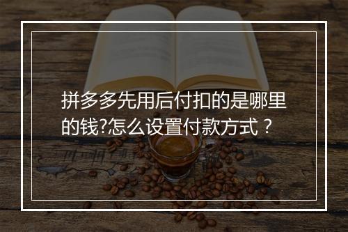 拼多多先用后付扣的是哪里的钱?怎么设置付款方式？