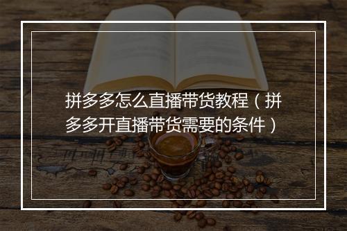 拼多多怎么直播带货教程（拼多多开直播带货需要的条件）
