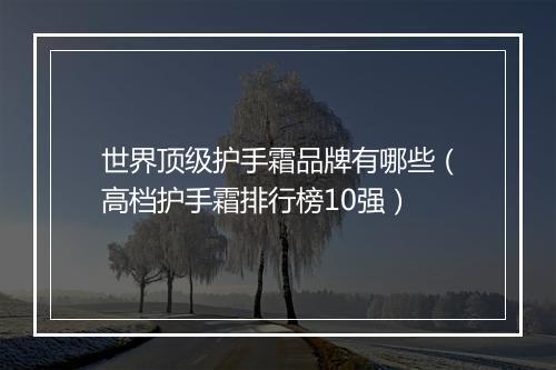 世界顶级护手霜品牌有哪些（高档护手霜排行榜10强）