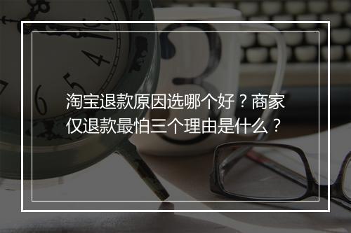 淘宝退款原因选哪个好？商家仅退款最怕三个理由是什么？
