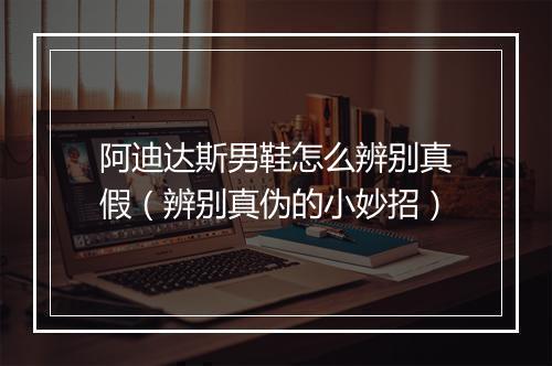 阿迪达斯男鞋怎么辨别真假（辨别真伪的小妙招）