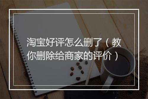 淘宝好评怎么删了（教你删除给商家的评价）