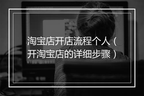 淘宝店开店流程个人（开淘宝店的详细步骤）