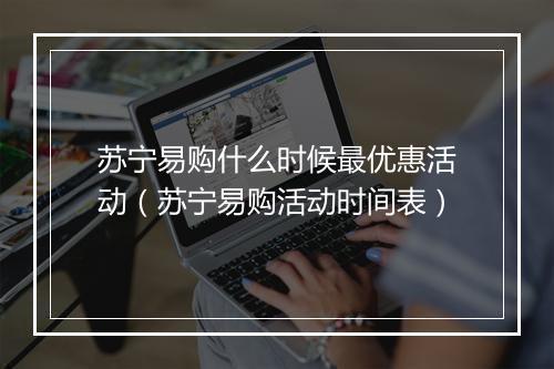 苏宁易购什么时候最优惠活动（苏宁易购活动时间表）