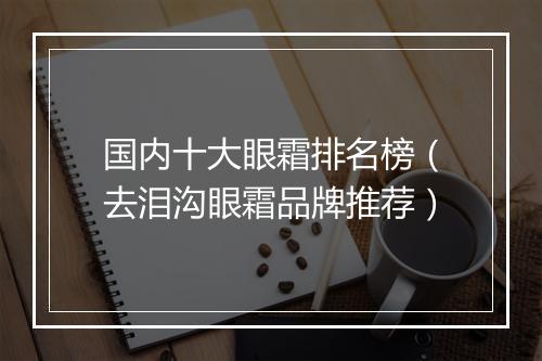 国内十大眼霜排名榜（去泪沟眼霜品牌推荐）