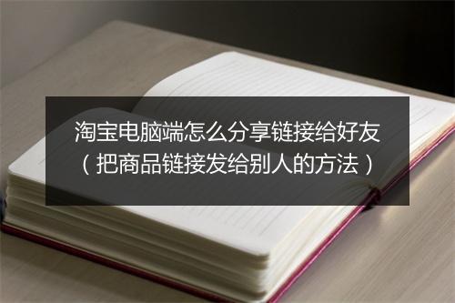 淘宝电脑端怎么分享链接给好友（把商品链接发给别人的方法）