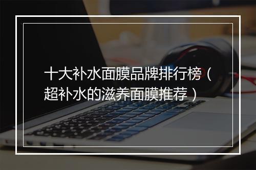 十大补水面膜品牌排行榜（超补水的滋养面膜推荐）