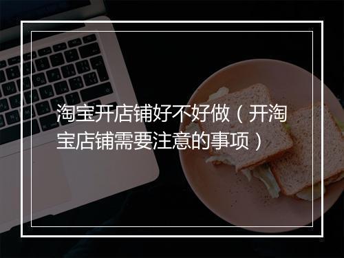 淘宝开店铺好不好做（开淘宝店铺需要注意的事项）