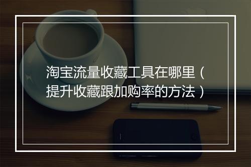 淘宝流量收藏工具在哪里（提升收藏跟加购率的方法）
