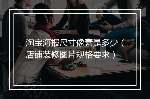 淘宝海报尺寸像素是多少（店铺装修图片规格要求）