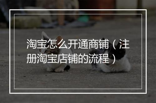 淘宝怎么开通商铺（注册淘宝店铺的流程）