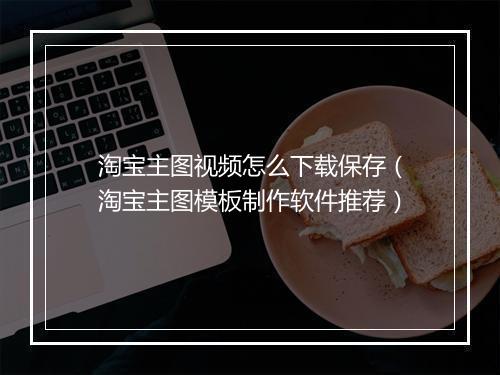 淘宝主图视频怎么下载保存（淘宝主图模板制作软件推荐）