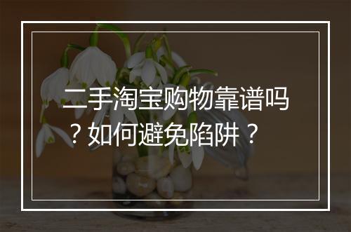 二手淘宝购物靠谱吗？如何避免陷阱？