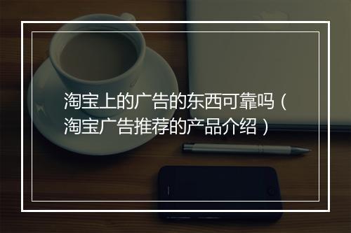 淘宝上的广告的东西可靠吗（淘宝广告推荐的产品介绍）