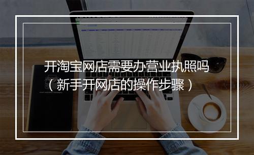 开淘宝网店需要办营业执照吗（新手开网店的操作步骤）