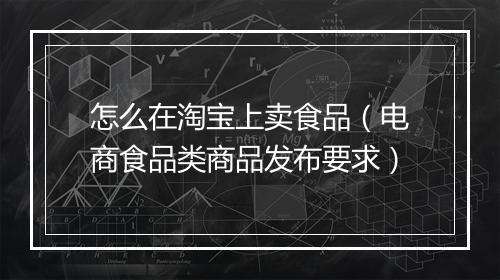 怎么在淘宝上卖食品（电商食品类商品发布要求）