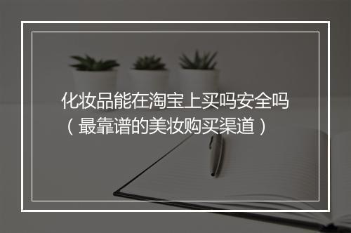 化妆品能在淘宝上买吗安全吗（最靠谱的美妆购买渠道）