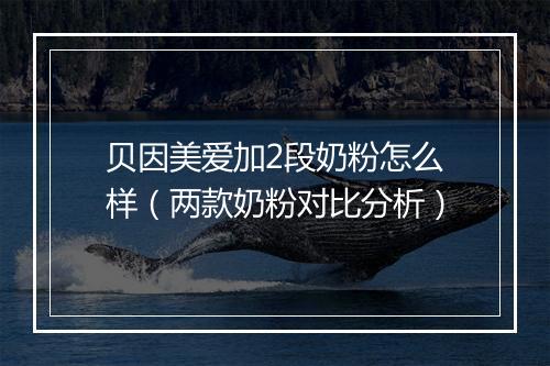 贝因美爱加2段奶粉怎么样（两款奶粉对比分析）
