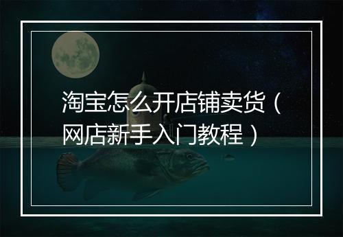 淘宝怎么开店铺卖货（网店新手入门教程）