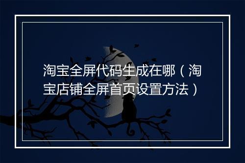 淘宝全屏代码生成在哪（淘宝店铺全屏首页设置方法）