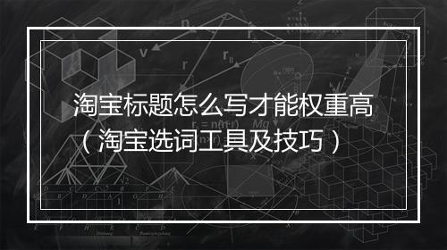 淘宝标题怎么写才能权重高（淘宝选词工具及技巧）