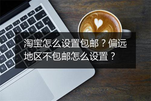 淘宝怎么设置包邮？偏远地区不包邮怎么设置？