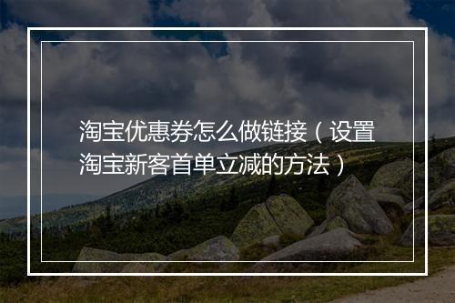 淘宝优惠券怎么做链接（设置淘宝新客首单立减的方法）