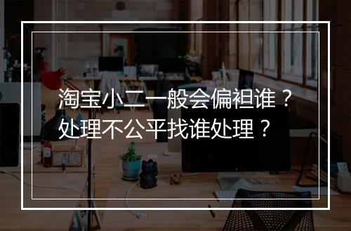 淘宝小二一般会偏袒谁？处理不公平找谁处理？
