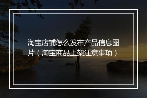淘宝店铺怎么发布产品信息图片（淘宝商品上架注意事项）