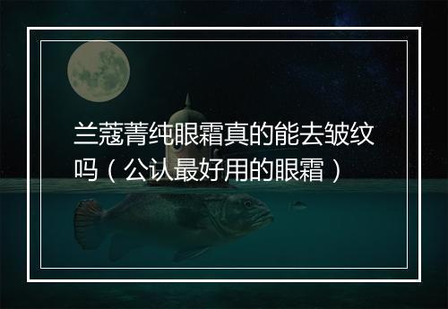 兰蔻菁纯眼霜真的能去皱纹吗（公认最好用的眼霜）