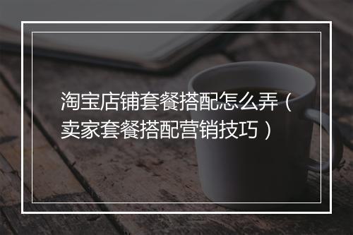 淘宝店铺套餐搭配怎么弄（卖家套餐搭配营销技巧）