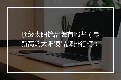 顶级太阳镜品牌有哪些（最新高端太阳镜品牌排行榜）