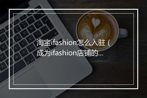 淘宝ifashion怎么入驻（成为ifashion店铺的好处）