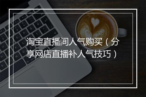 淘宝直播间人气购买（分享网店直播补人气技巧）